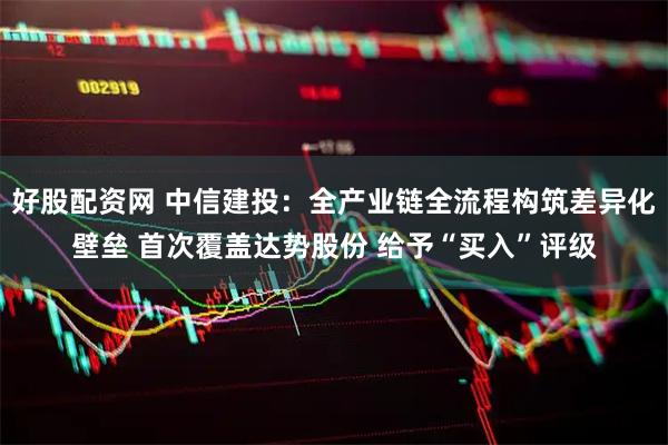 好股配资网 中信建投：全产业链全流程构筑差异化壁垒 首次覆盖达势股份 给予“买入”评级