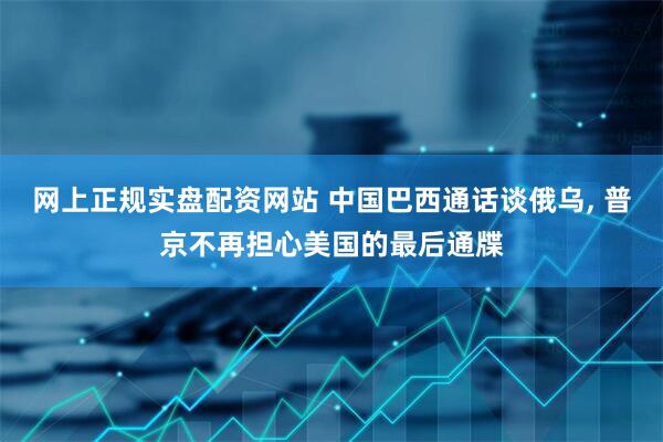 网上正规实盘配资网站 中国巴西通话谈俄乌, 普京不再担心美国的最后通牒