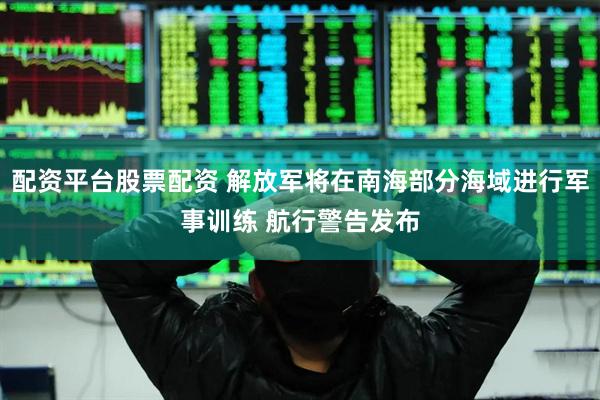 配资平台股票配资 解放军将在南海部分海域进行军事训练 航行警告发布