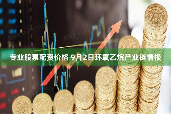 专业股票配资价格 9月2日环氧乙烷产业链情报