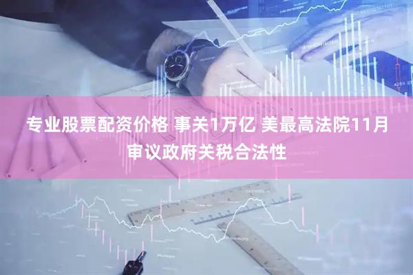 专业股票配资价格 事关1万亿 美最高法院11月审议政府关税合法性