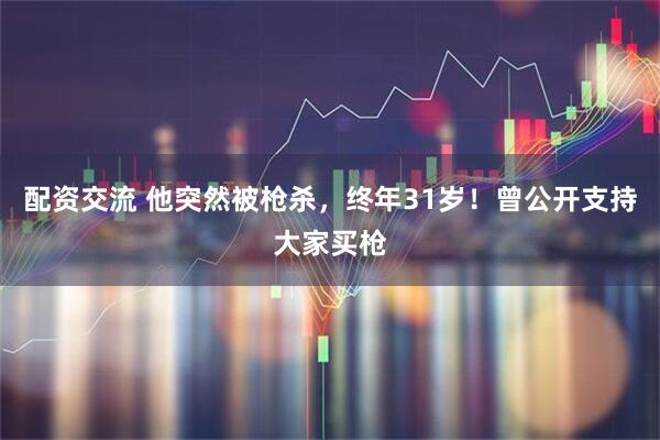 配资交流 他突然被枪杀，终年31岁！曾公开支持大家买枪