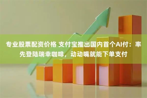 专业股票配资价格 支付宝推出国内首个AI付：率先登陆瑞幸咖啡，动动嘴就能下单支付