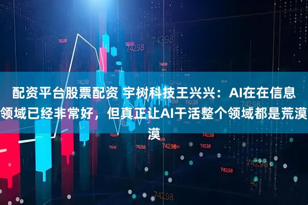 配资平台股票配资 宇树科技王兴兴：AI在在信息领域已经非常好，但真正让AI干活整个领域都是荒漠