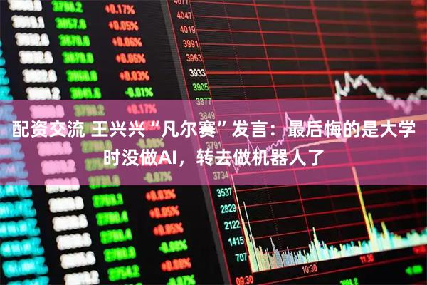 配资交流 王兴兴“凡尔赛”发言：最后悔的是大学时没做AI，转去做机器人了