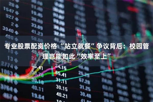 专业股票配资价格 “站立就餐”争议背后：校园管理岂能如此“效率至上”