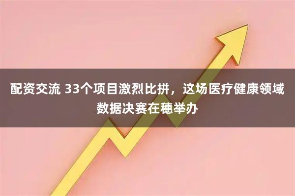 配资交流 33个项目激烈比拼，这场医疗健康领域数据决赛在穗举办