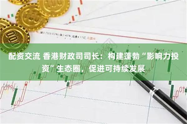 配资交流 香港财政司司长：构建蓬勃“影响力投资”生态圈，促进可持续发展