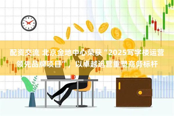 配资交流 北京金地中心荣获“2025写字楼运营领先品牌项目”，以卓越运营重塑商务标杆