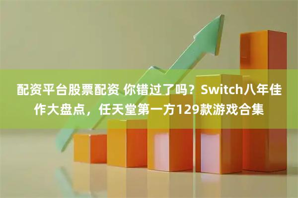 配资平台股票配资 你错过了吗？Switch八年佳作大盘点，任天堂第一方129款游戏合集