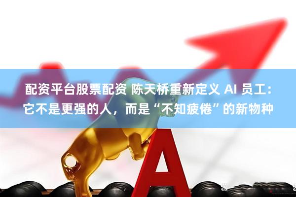 配资平台股票配资 陈天桥重新定义 AI 员工：它不是更强的人，而是“不知疲倦”的新物种