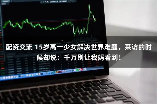 配资交流 15岁高一少女解决世界难题，采访的时候却说：千万别让我妈看到！