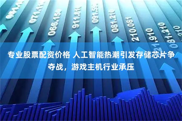 专业股票配资价格 人工智能热潮引发存储芯片争夺战，游戏主机行业承压