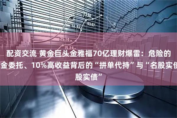 配资交流 黄金巨头金雅福70亿理财爆雷：危险的黄金委托、10%高收益背后的“拼单代持”与“名股实债”