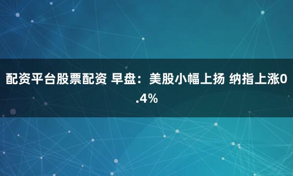 配资平台股票配资 早盘：美股小幅上扬 纳指上涨0.4%
