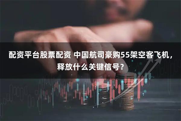 配资平台股票配资 中国航司豪购55架空客飞机，释放什么关键信号？