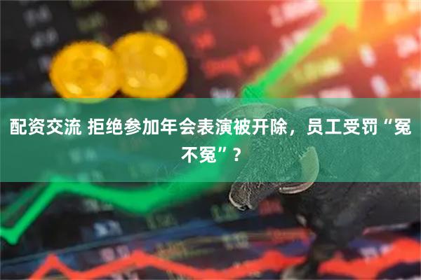 配资交流 拒绝参加年会表演被开除，员工受罚“冤不冤”？