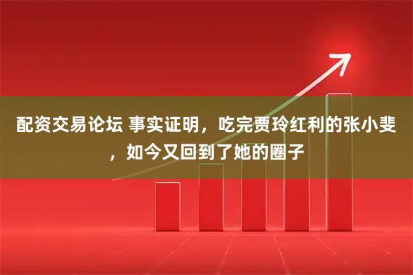配资交易论坛 事实证明，吃完贾玲红利的张小斐，如今又回到了她的圈子