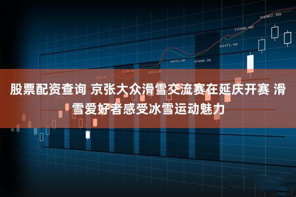 股票配资查询 京张大众滑雪交流赛在延庆开赛 滑雪爱好者感受冰雪运动魅力