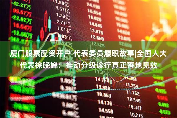 厦门股票配资开户 代表委员履职故事|全国人大代表徐晓婵：推动分级诊疗真正落地见效