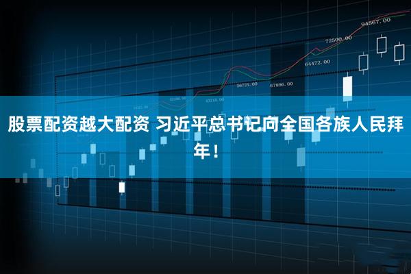 股票配资越大配资 习近平总书记向全国各族人民拜年！