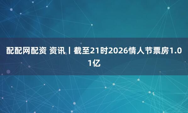 配配网配资 资讯丨截至21时2026情人节票房1.01亿