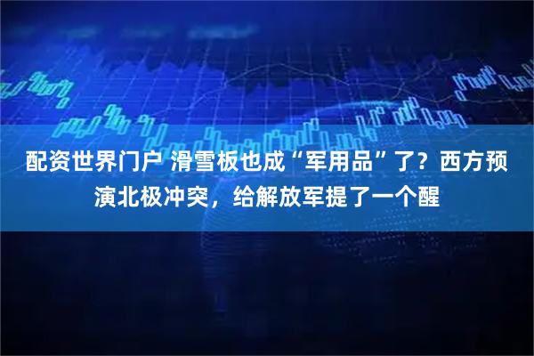 配资世界门户 滑雪板也成“军用品”了？西方预演北极冲突，给解放军提了一个醒