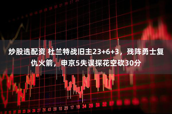 炒股选配资 杜兰特战旧主23+6+3，残阵勇士复仇火箭，申京5失误探花空砍30分