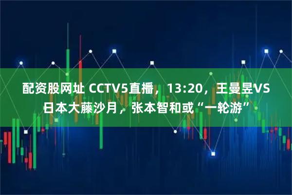 配资股网址 CCTV5直播，13:20，王曼昱VS日本大藤沙月，张本智和或“一轮游”