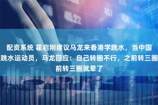 配资系统 霍启刚建议马龙来香港学跳水，当中国香港队跳水运动员，马龙回应：自己转圈不行，之前转三圈就晕了