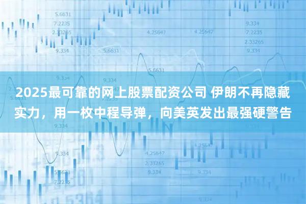 2025最可靠的网上股票配资公司 伊朗不再隐藏实力，用一枚中程导弹，向美英发出最强硬警告