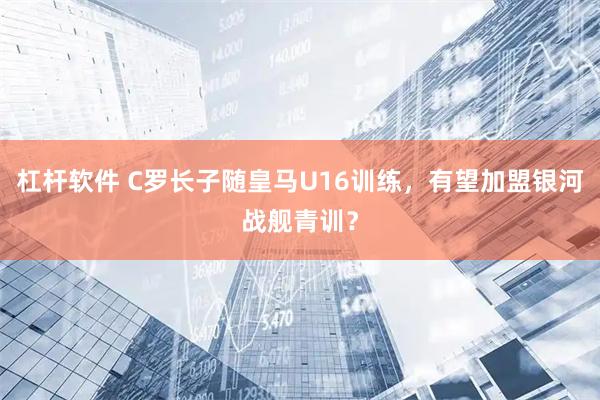 杠杆软件 C罗长子随皇马U16训练，有望加盟银河战舰青训？