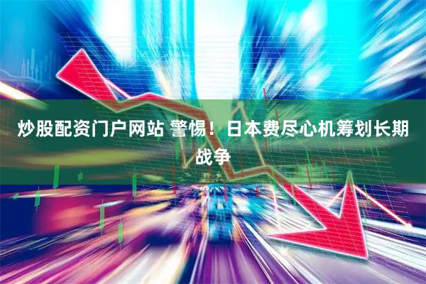 炒股配资门户网站 警惕！日本费尽心机筹划长期战争