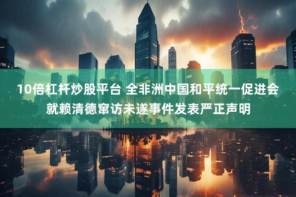 10倍杠杆炒股平台 全非洲中国和平统一促进会就赖清德窜访未遂事件发表严正声明