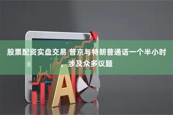 股票配资实盘交易 普京与特朗普通话一个半小时，涉及众多议题