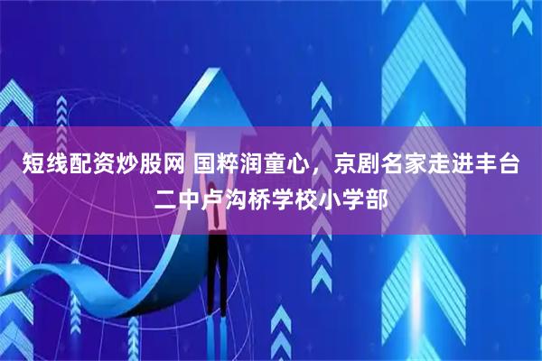 短线配资炒股网 国粹润童心，京剧名家走进丰台二中卢沟桥学校小学部