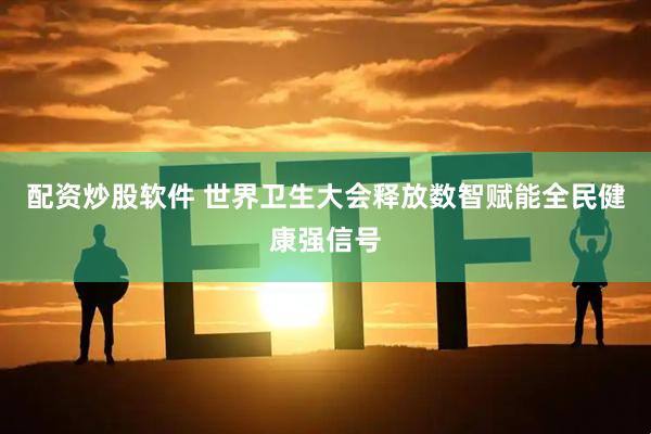 配资炒股软件 世界卫生大会释放数智赋能全民健康强信号