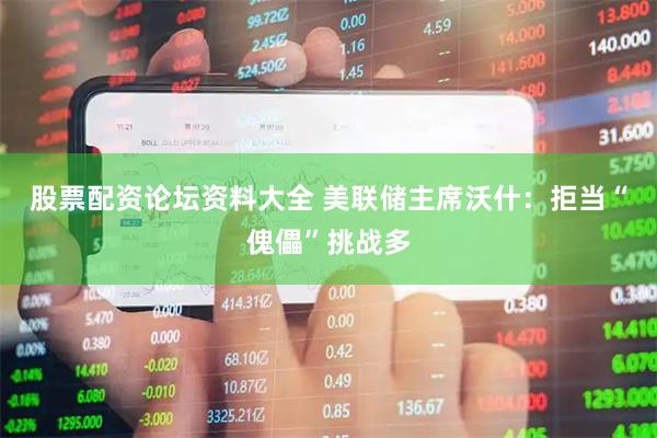 股票配资论坛资料大全 美联储主席沃什：拒当“傀儡”挑战多