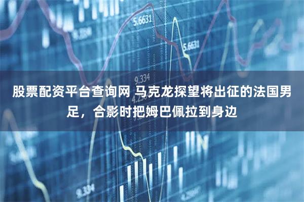 股票配资平台查询网 马克龙探望将出征的法国男足，合影时把姆巴佩拉到身边