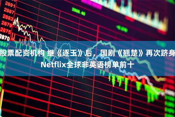 股票配资机构 继《逐玉》后，国剧《翘楚》再次跻身Netflix全球非英语榜单前十