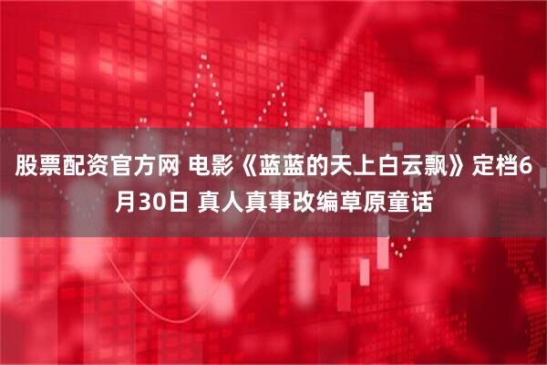 股票配资官方网 电影《蓝蓝的天上白云飘》定档6月30日 真人真事改编草原童话