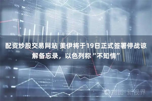 配资炒股交易网站 美伊将于19日正式签署停战谅解备忘录，以色列称“不知情”