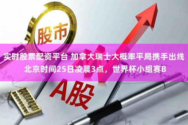 实时股票配资平台 加拿大瑞士大概率平局携手出线 北京时间25日凌晨3点，世界杯小组赛B