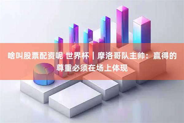 啥叫股票配资呢 世界杯｜摩洛哥队主帅：赢得的尊重必须在场上体现