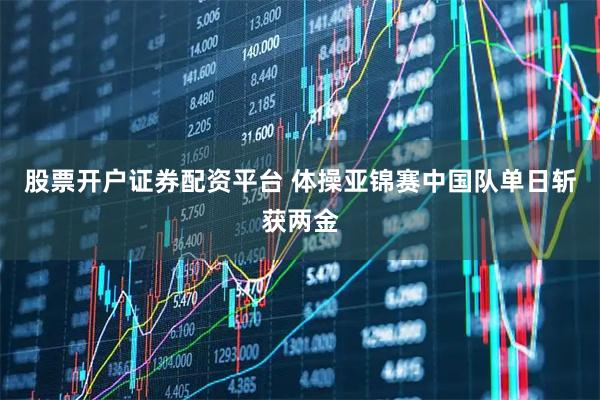 股票开户证券配资平台 体操亚锦赛中国队单日斩获两金