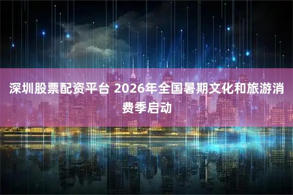 深圳股票配资平台 2026年全国暑期文化和旅游消费季启动