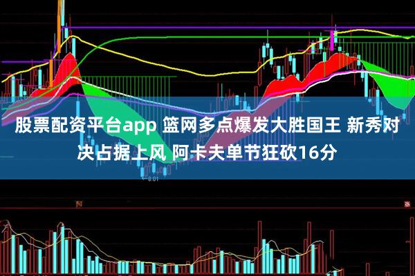 股票配资平台app 篮网多点爆发大胜国王 新秀对决占据上风 阿卡夫单节狂砍16分
