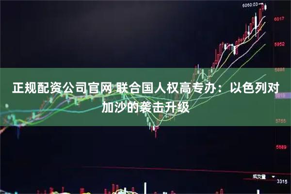 正规配资公司官网 联合国人权高专办：以色列对加沙的袭击升级