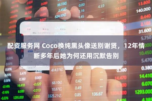 配资服务网 Coco换纯黑头像送别谢贤，12年情断多年后她为何还用沉默告别